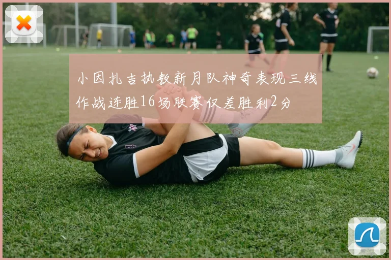 小因扎吉执教新月队神奇表现三线作战连胜16场联赛仅差胜利2分