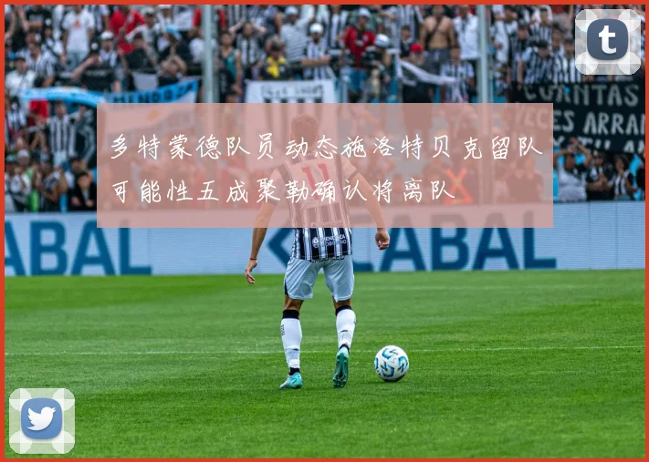 多特蒙德队员动态施洛特贝克留队可能性五成聚勒确认将离队