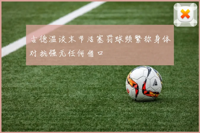古德温谈末节活塞罚球频繁称身体对抗强无任何借口