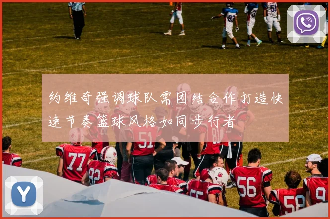 约维奇强调球队需团结合作打造快速节奏篮球风格如同步行者