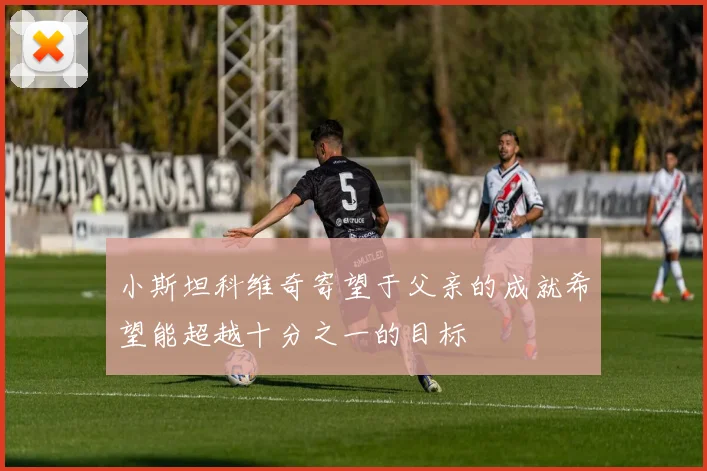 小斯坦科维奇寄望于父亲的成就希望能超越十分之一的目标