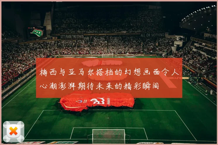 梅西与亚马尔搭档的幻想画面令人心潮澎湃期待未来的精彩瞬间
