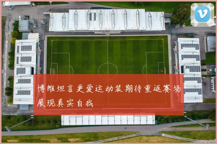 博维坦言更爱运动装期待重返赛场展现真实自我