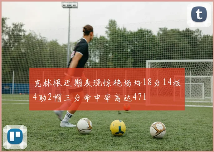 克林根近期表现惊艳场均18分14板4助2帽三分命中率高达471