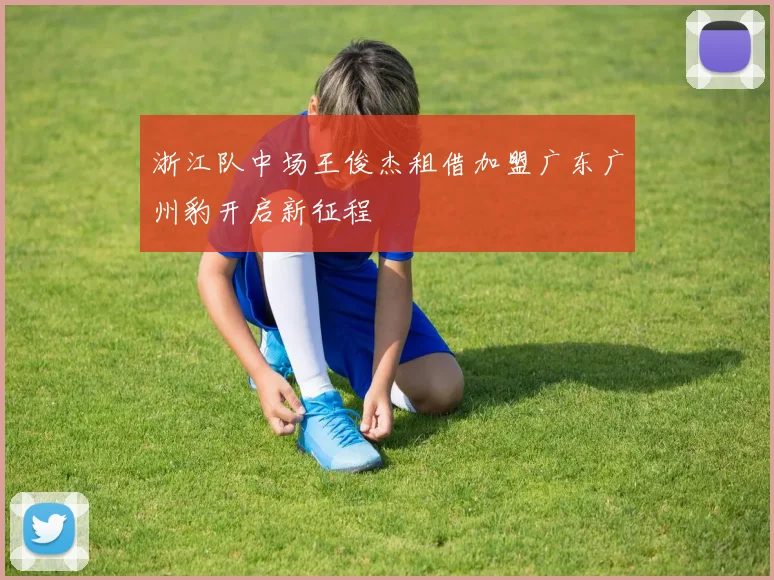 浙江队中场王俊杰租借加盟广东广州豹开启新征程