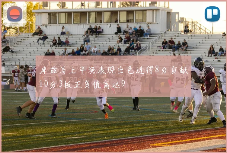 库兹马上半场表现出色连得8分贡献10分3板正负值高达9