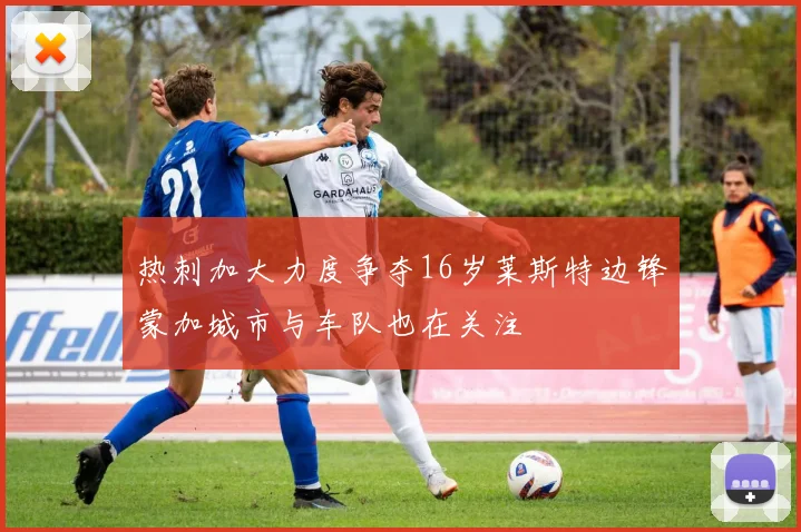 热刺加大力度争夺16岁莱斯特边锋蒙加城市与车队也在关注