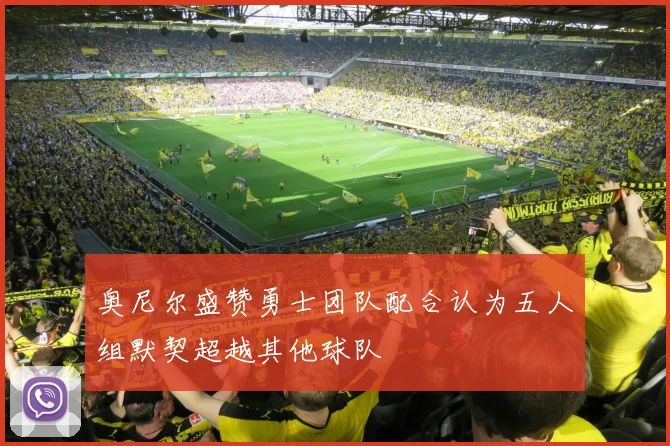 奥尼尔盛赞勇士团队配合认为五人组默契超越其他球队