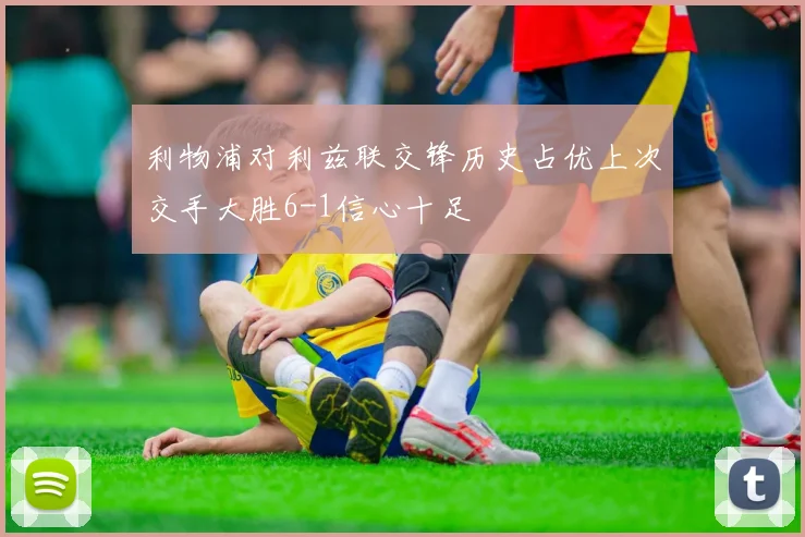 利物浦对利兹联交锋历史占优上次交手大胜6-1信心十足