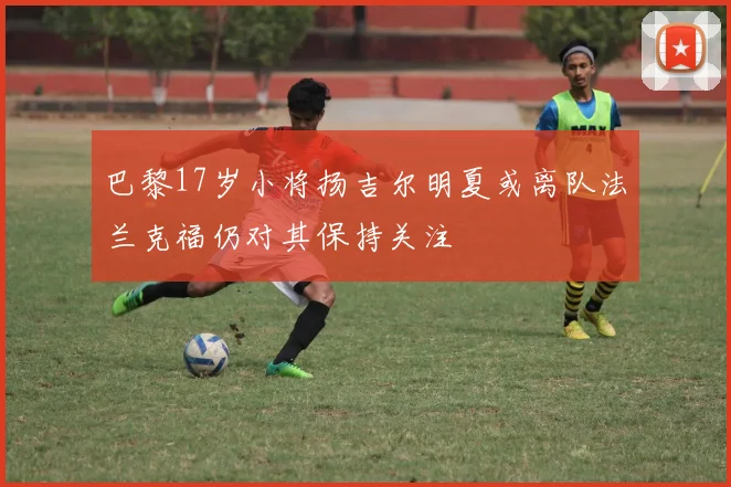 巴黎17岁小将扬吉尔明夏或离队法兰克福仍对其保持关注