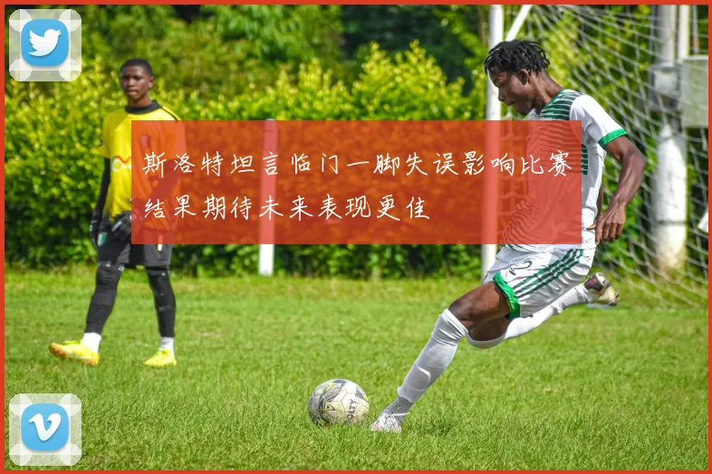 斯洛特坦言临门一脚失误影响比赛结果期待未来表现更佳