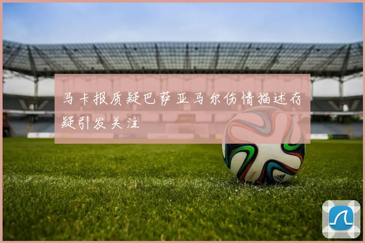 马卡报质疑巴萨亚马尔伤情描述存疑引发关注