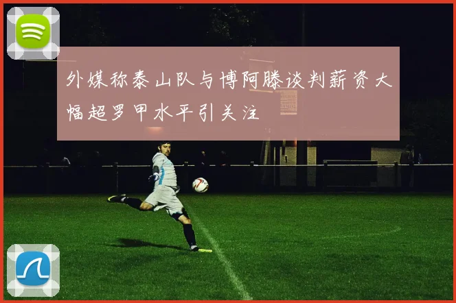 外媒称泰山队与博阿滕谈判薪资大幅超罗甲水平引关注