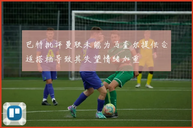 巴特批评曼联未能为马奎尔提供合适搭档导致其失望情绪加重