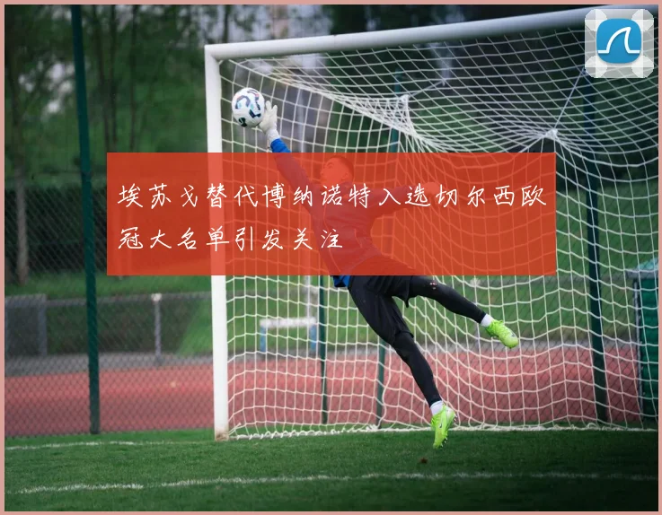 埃苏戈替代博纳诺特入选切尔西欧冠大名单引发关注