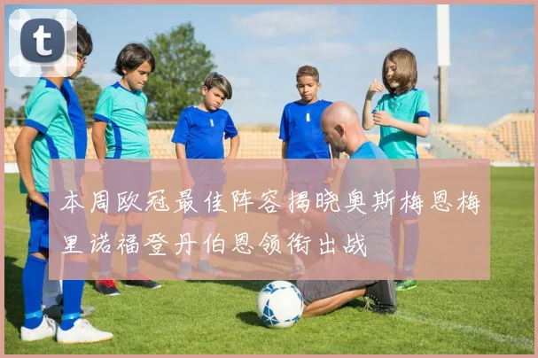 本周欧冠最佳阵容揭晓奥斯梅恩梅里诺福登丹伯恩领衔出战