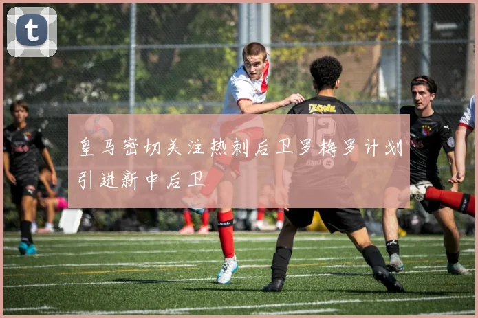 皇马密切关注热刺后卫罗梅罗计划引进新中后卫