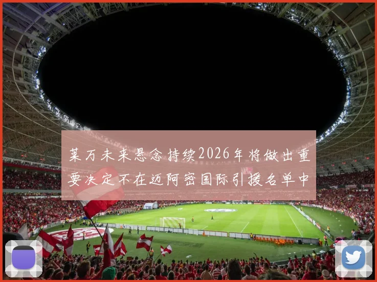 莱万未来悬念持续2026年将做出重要决定不在迈阿密国际引援名单中