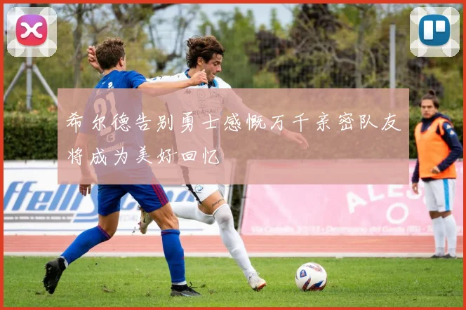 希尔德告别勇士感慨万千亲密队友将成为美好回忆