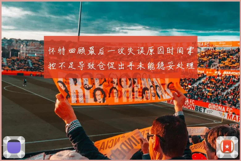 怀特回顾最后一攻失误原因时间掌控不足导致仓促出手未能稳妥处理