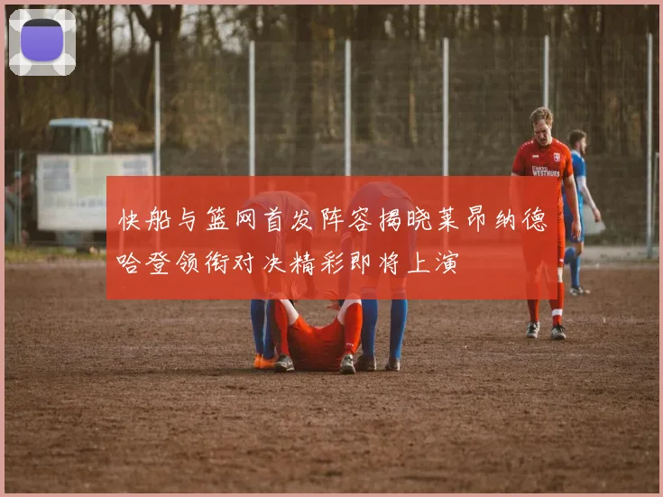 快船与篮网首发阵容揭晓莱昂纳德哈登领衔对决精彩即将上演
