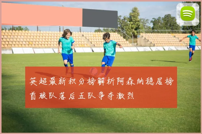 英超最新积分榜解析阿森纳稳居榜首狼队落后五队争夺激烈