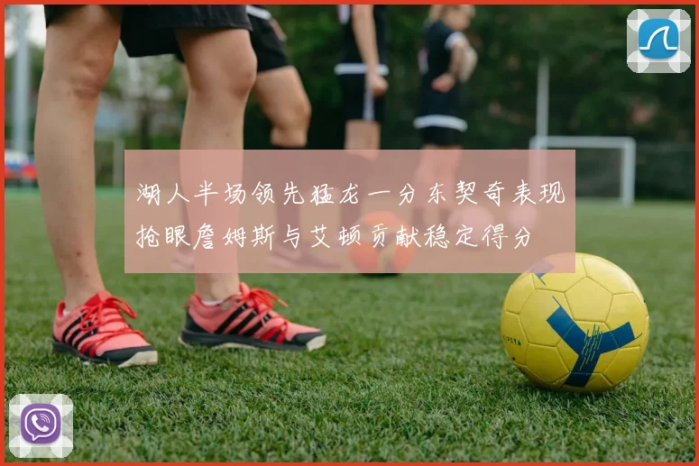 湖人半场领先猛龙一分东契奇表现抢眼詹姆斯与艾顿贡献稳定得分