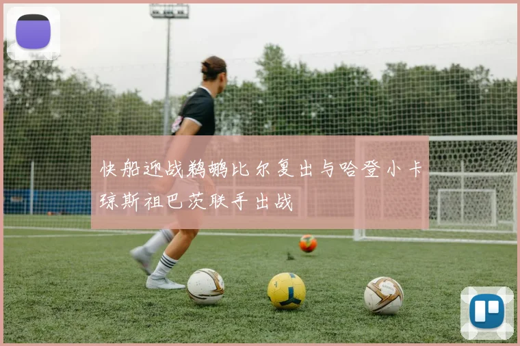 快船迎战鹈鹕比尔复出与哈登小卡琼斯祖巴茨联手出战
