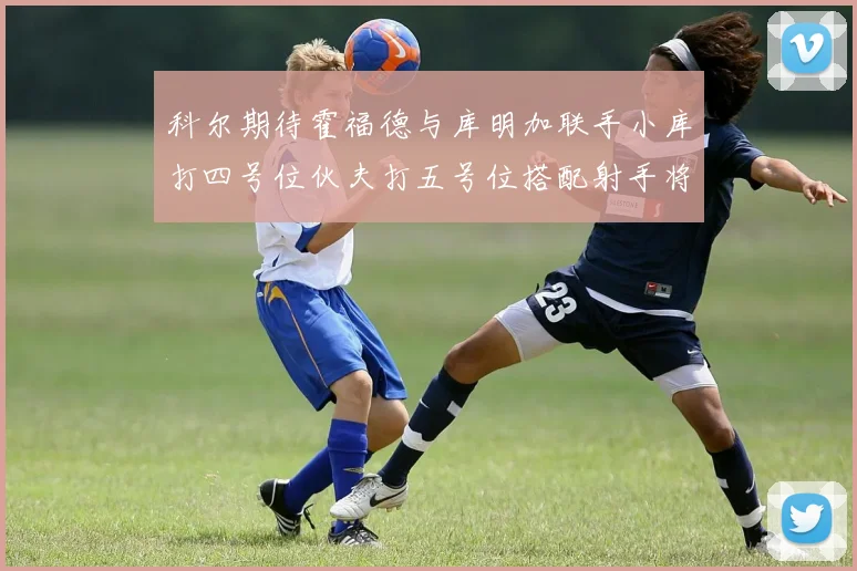 科尔期待霍福德与库明加联手小库打四号位伙夫打五号位搭配射手将极具观赏性