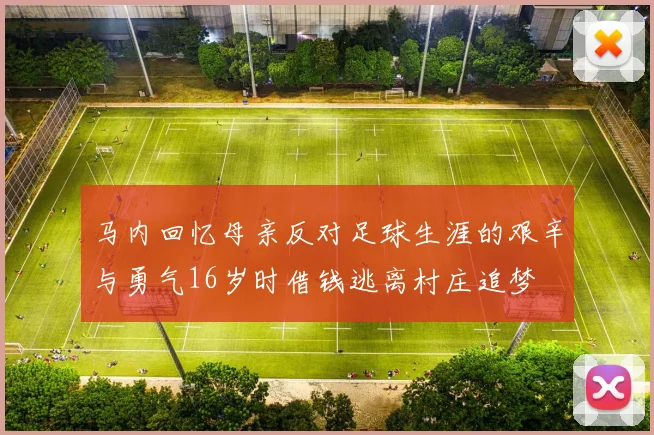 马内回忆母亲反对足球生涯的艰辛与勇气16岁时借钱逃离村庄追梦