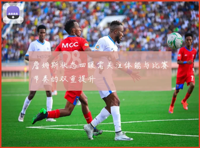 詹姆斯状态回暖需关注体能与比赛节奏的双重提升
