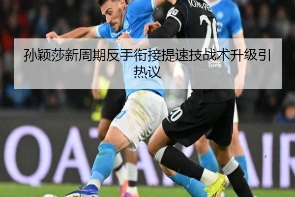 孙颖莎新周期反手衔接提速技战术升级引热议